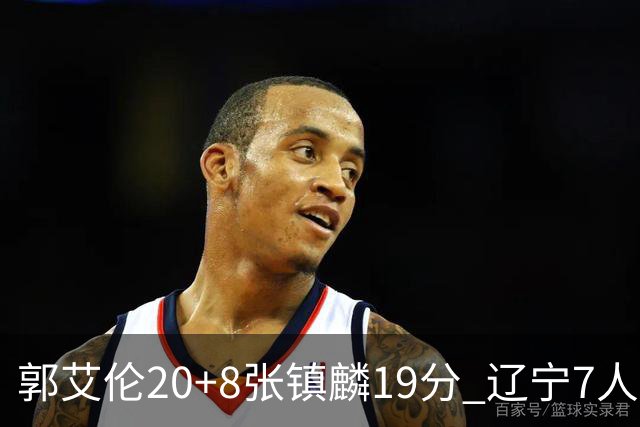 郭艾伦20+8张镇麟19分 辽宁7人上双力克深圳